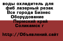 воды охладитель для 1kw фиб лазерный резак - Все города Бизнес » Оборудование   . Пермский край,Соликамск г.